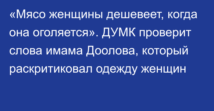 «Мясо женщины дешевеет, когда она оголяется». ДУМК проверит слова имама Доолова, который раскритиковал одежду женщин