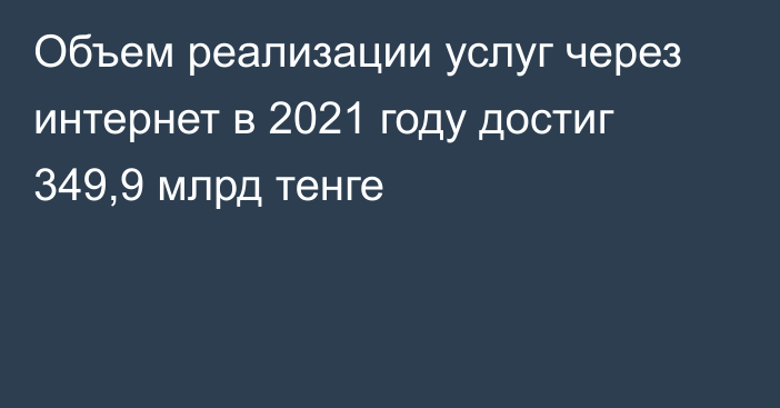 Объем реализации услуг через интернет в 2021 году достиг 349,9 млрд тенге