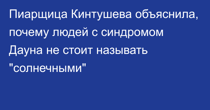 Пиарщица Кинтушева объяснила, почему людей с синдромом Дауна не стоит называть 