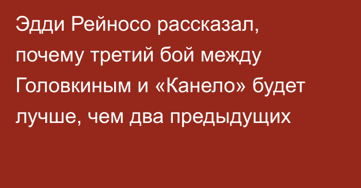 Эдди Рейносо рассказал, почему третий бой между Головкиным и «Канело» будет лучше, чем два предыдущих