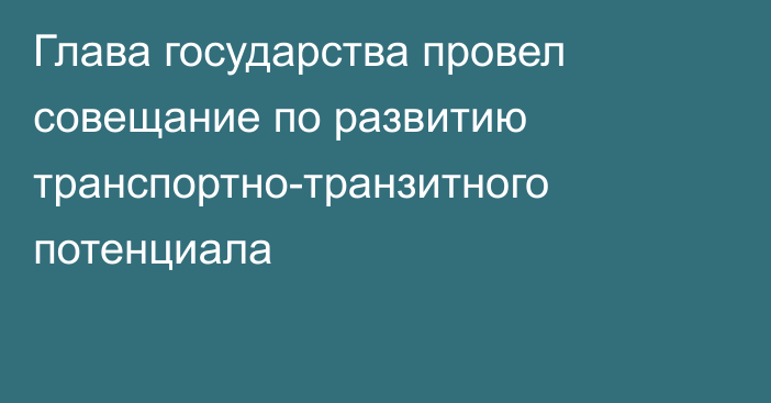 Глава государства провел совещание по развитию транспортно-транзитного потенциала