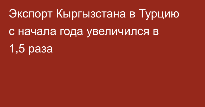 Экспорт Кыргызстана в Турцию с начала года увеличился в 1,5 раза