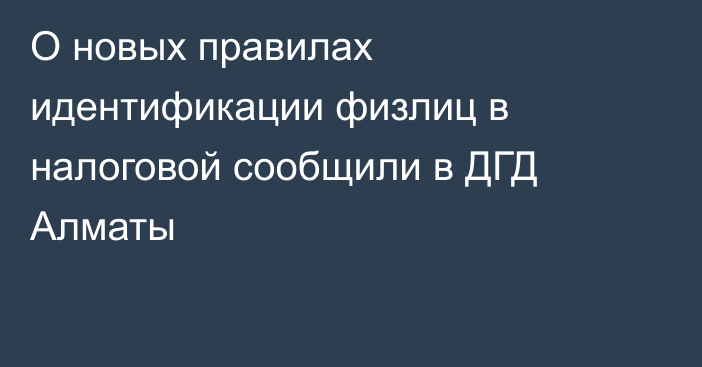 О новых правилах идентификации физлиц в налоговой сообщили в ДГД Алматы