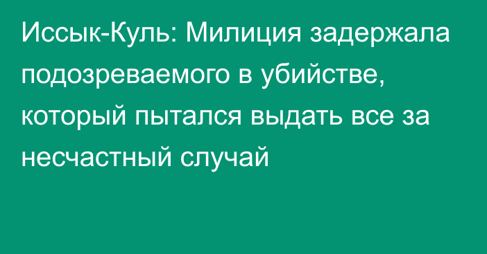 Иссык-Куль: Милиция задержала подозреваемого в убийстве, который пытался выдать все за несчастный случай