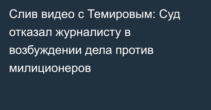 Слив видео с Темировым: Суд отказал журналисту в возбуждении дела против милиционеров