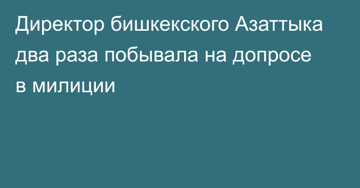 Директор бишкекского Азаттыка два раза побывала на допросе в милиции