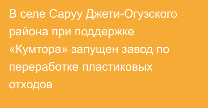 В селе Саруу Джети-Огузского района при поддержке «Кумтора» запущен завод по переработке пластиковых отходов