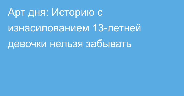 Арт дня: Историю с изнасилованием 13-летней девочки нельзя забывать