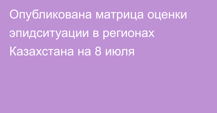 Опубликована матрица оценки эпидситуации в регионах Казахстана на 8 июля