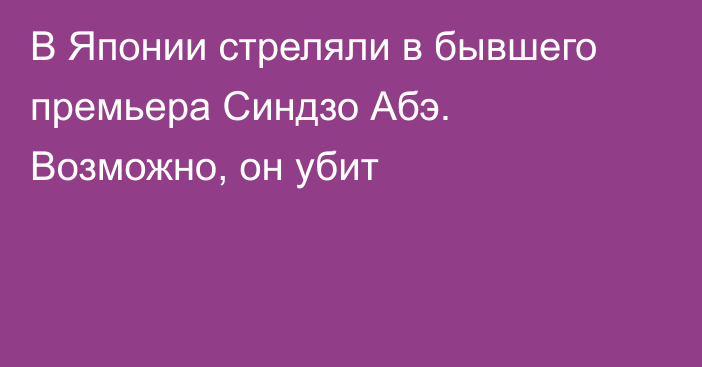 В Японии стреляли в бывшего премьера Синдзо Абэ. Возможно, он убит