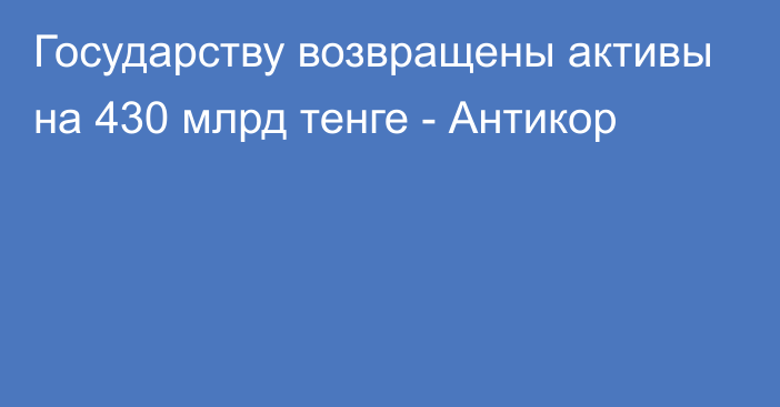 Государству возвращены активы на 430 млрд тенге - Антикор