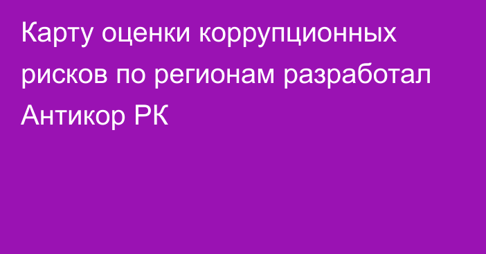 Карту оценки коррупционных рисков по регионам разработал Антикор РК