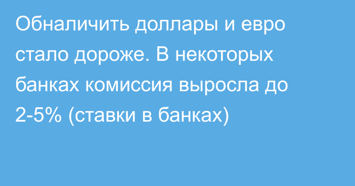 Обналичить доллары и евро стало дороже. В некоторых банках комиссия выросла до 2-5% (ставки в банках)