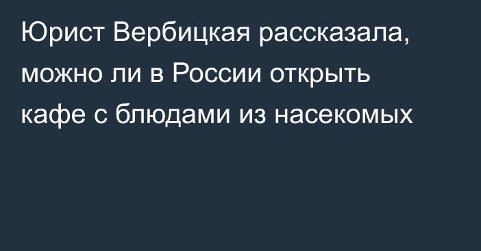 Юрист Вербицкая рассказала, можно ли в России открыть кафе с блюдами из насекомых