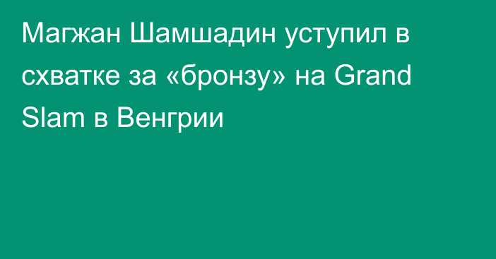 Магжан Шамшадин уступил в схватке за «бронзу» на Grand Slam в Венгрии