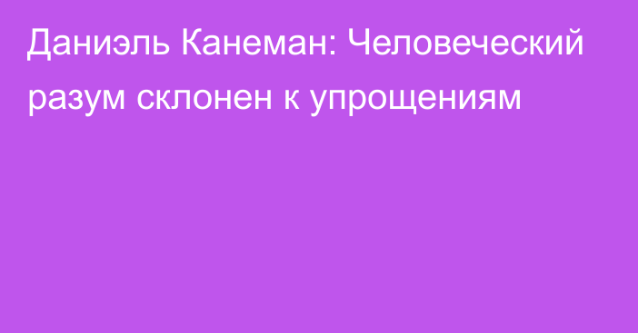 Даниэль Канеман: Человеческий разум склонен к упрощениям