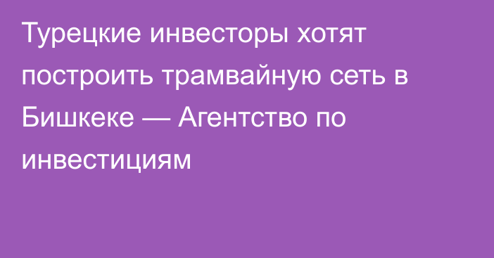 Турецкие инвесторы хотят построить трамвайную сеть в Бишкеке — Агентство по инвестициям