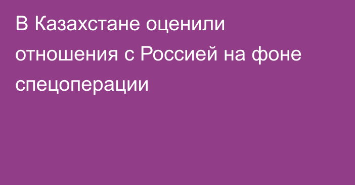 В Казахстане оценили отношения с Россией на фоне спецоперации