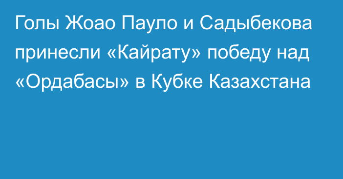 Голы Жоао Пауло и Садыбекова принесли «Кайрату» победу над «Ордабасы» в Кубке Казахстана