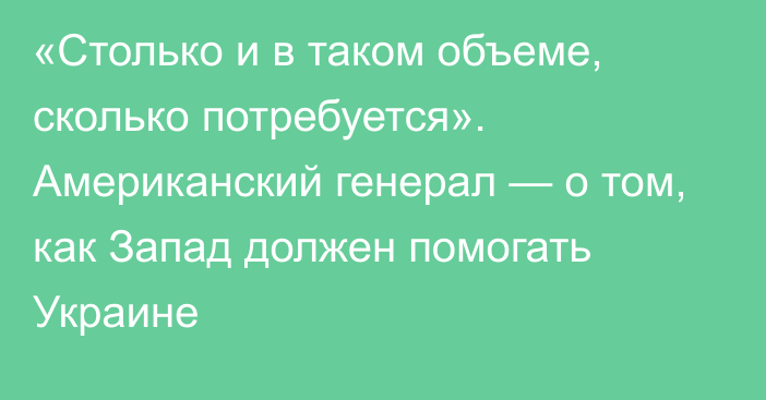 «Столько и в таком объеме, сколько потребуется». Американский генерал — о том, как Запад должен помогать Украине