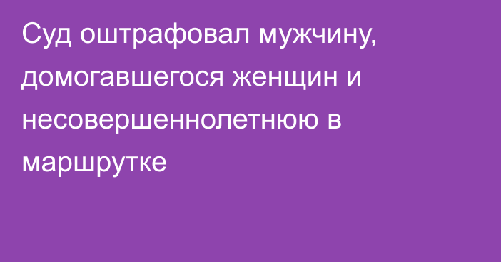 Суд оштрафовал мужчину, домогавшегося женщин и несовершеннолетнюю в маршрутке