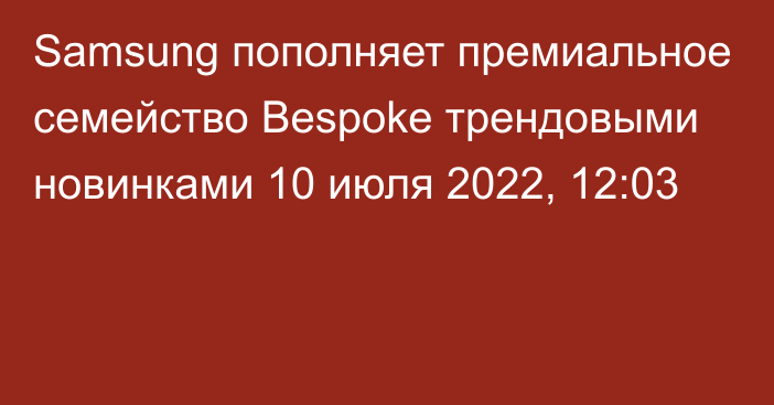 Samsung пополняет премиальное семейство Bespoke трендовыми новинками
                10 июля 2022, 12:03