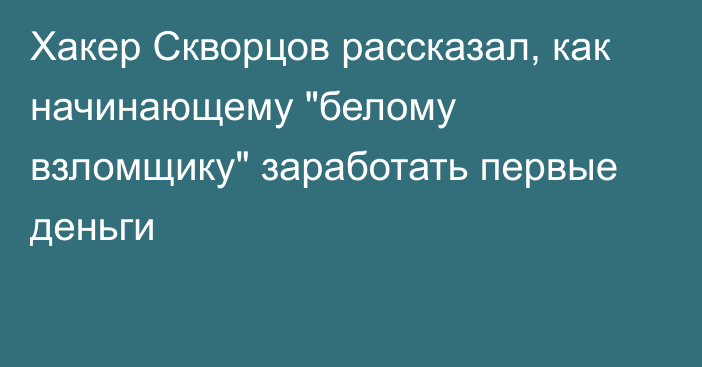 Хакер Скворцов рассказал, как начинающему 