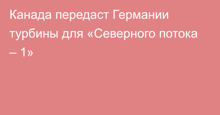 Канада передаст Германии турбины для «Северного потока – 1»