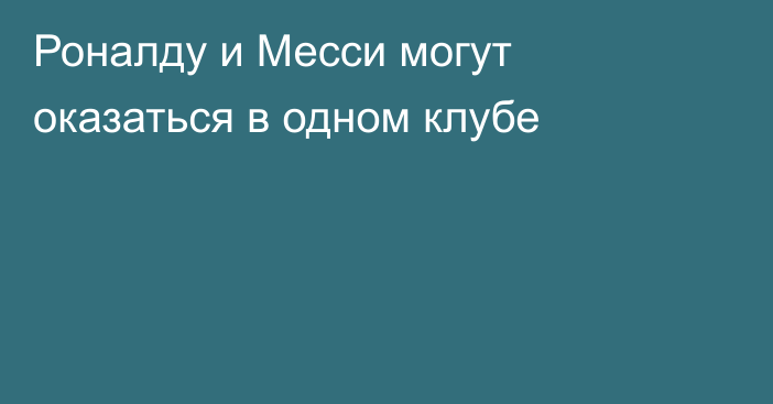 Роналду и Месси могут оказаться в одном клубе