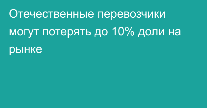 Отечественные перевозчики могут потерять до 10% доли на рынке