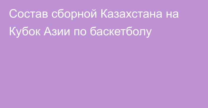 Состав сборной Казахстана на Кубок Азии по баскетболу