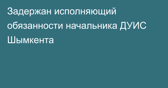 Задержан исполняющий обязанности начальника ДУИС Шымкента