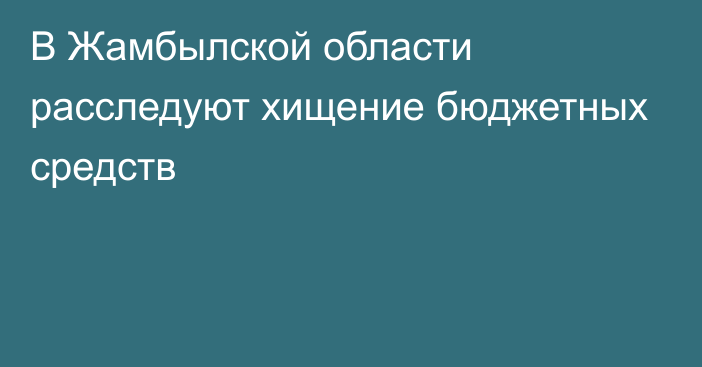 В Жамбылской области расследуют хищение бюджетных средств