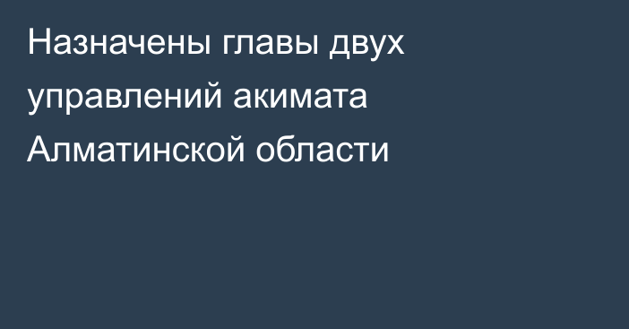 Назначены главы двух управлений акимата Алматинской области