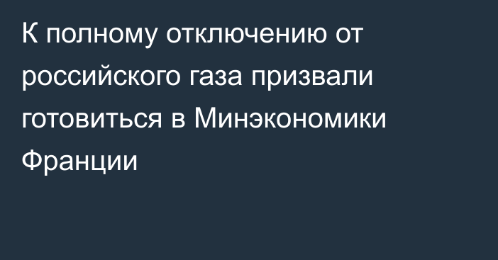 К полному отключению от российского газа призвали готовиться в Минэкономики Франции