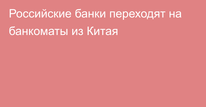 Российские банки переходят на банкоматы из Китая