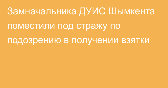 Замначальника ДУИС Шымкента поместили под стражу по подозрению в получении взятки