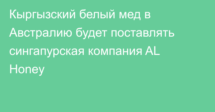 Кыргызский белый мед в Австралию будет поставлять сингапурская компания AL Honey