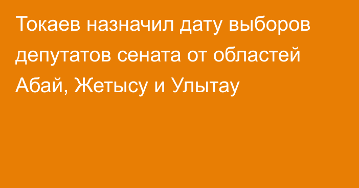 Токаев назначил дату выборов депутатов сената от областей Абай, Жетысу и Улытау