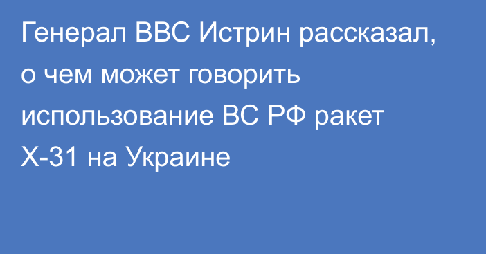 Генерал ВВС Истрин рассказал, о чем может говорить использование ВС РФ ракет Х-31 на Украине