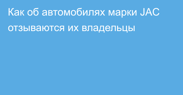 Как об автомобилях марки JAC отзываются их владельцы