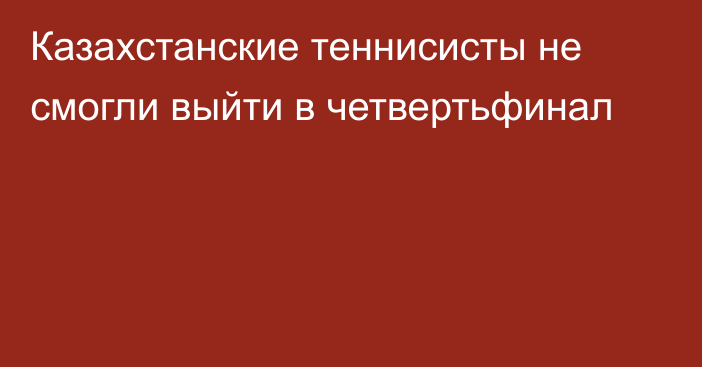 Казахстанские теннисисты не смогли выйти в четвертьфинал