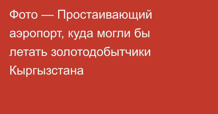 Фото — Простаивающий аэропорт, куда могли бы летать золотодобытчики Кыргызстана