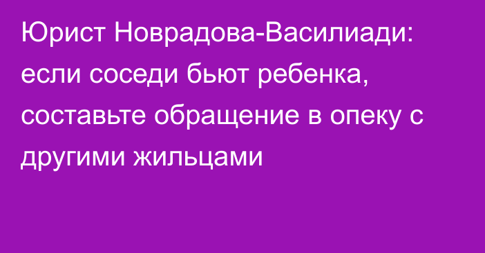 Юрист Новрадова-Василиади: если соседи бьют ребенка, составьте обращение в опеку с другими жильцами