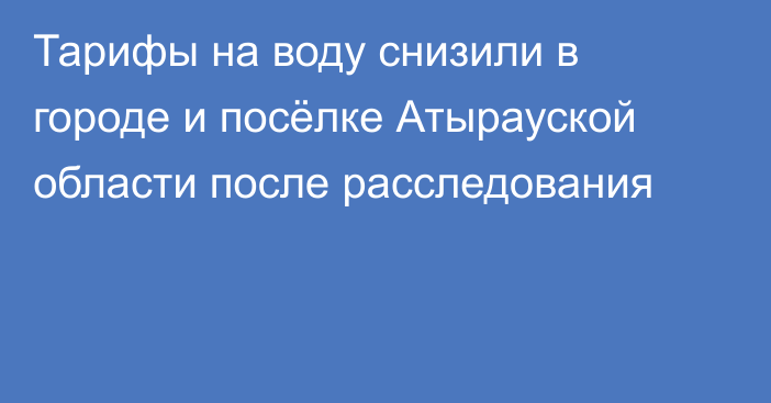 Тарифы на воду снизили в городе и посёлке Атырауской области после расследования