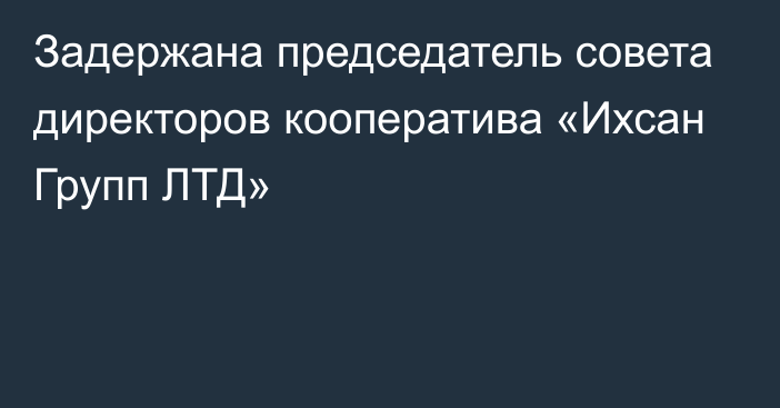 Задержана председатель совета директоров кооператива «Ихсан Групп ЛТД»