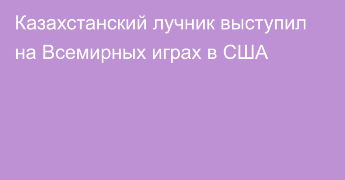 Казахстанский лучник выступил на Всемирных играх в США