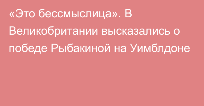 «Это бессмыслица». В Великобритании высказались о победе Рыбакиной на Уимблдоне