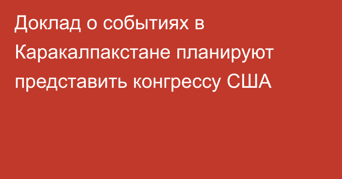 Доклад о событиях в Каракалпакстане планируют представить конгрессу США