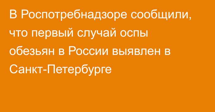 В Роспотребнадзоре сообщили, что первый случай оспы обезьян в России выявлен в Санкт-Петербурге